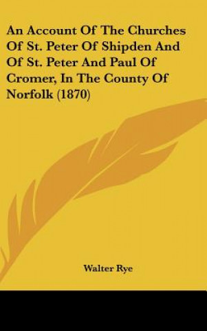 Kniha An Account Of The Churches Of St. Peter Of Shipden And Of St. Peter And Paul Of Cromer, In The County Of Norfolk (1870) Walter Rye