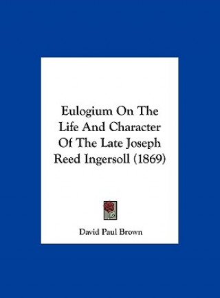 Kniha Eulogium On The Life And Character Of The Late Joseph Reed Ingersoll (1869) David Paul Brown