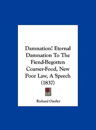 Книга Damnation! Eternal Damnation To The Fiend-Begotten Coarser-Food, New Poor Law, A Speech (1837) Richard Oastler