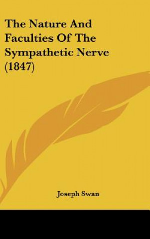 Kniha The Nature And Faculties Of The Sympathetic Nerve (1847) Joseph Swan