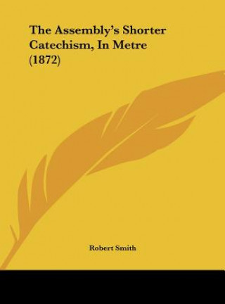 Könyv The Assembly's Shorter Catechism, In Metre (1872) Robert Smith