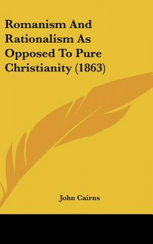 Kniha Romanism And Rationalism As Opposed To Pure Christianity (1863) John Cairns