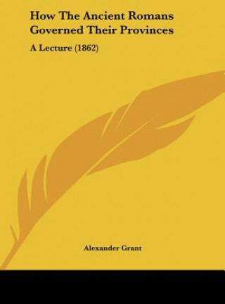 Kniha How The Ancient Romans Governed Their Provinces Alexander Grant