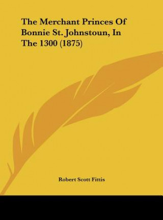 Kniha The Merchant Princes Of Bonnie St. Johnstoun, In The 1300 (1875) Robert Scott Fittis
