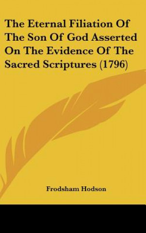 Kniha The Eternal Filiation Of The Son Of God Asserted On The Evidence Of The Sacred Scriptures (1796) Frodsham Hodson