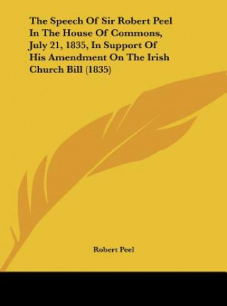 Kniha The Speech Of Sir Robert Peel In The House Of Commons, July 21, 1835, In Support Of His Amendment On The Irish Church Bill (1835) Robert Peel