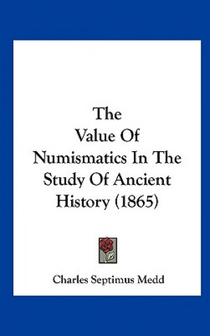 Kniha The Value Of Numismatics In The Study Of Ancient History (1865) Charles Septimus Medd