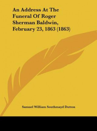 Buch An Address At The Funeral Of Roger Sherman Baldwin, February 23, 1863 (1863) Samuel William Southmayd Dutton