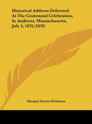 Kniha Historical Address Delivered At The Centennial Celebration, In Amherst, Massachusetts, July 4, 1876 (1878) Marquis Fayette Dickinson