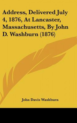 Könyv Address, Delivered July 4, 1876, At Lancaster, Massachusetts, By John D. Washburn (1876) John Davis Washburn