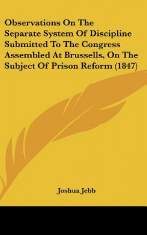 Książka Observations On The Separate System Of Discipline Submitted To The Congress Assembled At Brussells, On The Subject Of Prison Reform (1847) Joshua Jebb