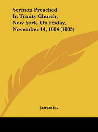 Könyv Sermon Preached In Trinity Church, New York, On Friday, November 14, 1884 (1885) Morgan Dix