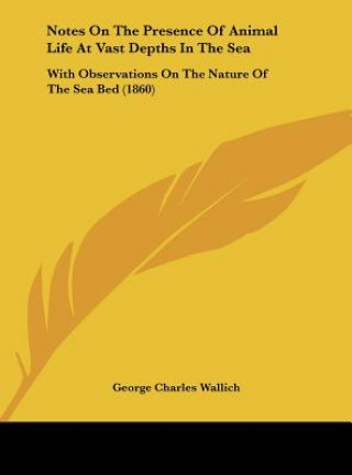 Kniha Notes On The Presence Of Animal Life At Vast Depths In The Sea George Charles Wallich