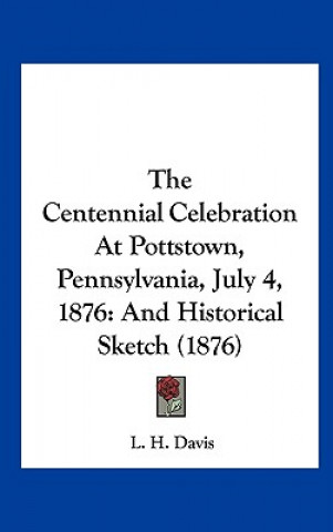 Knjiga The Centennial Celebration At Pottstown, Pennsylvania, July 4, 1876 L. H. Davis