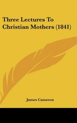 Kniha Three Lectures To Christian Mothers (1841) James Cameron