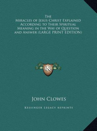 Könyv The Miracles of Jesus Christ Explained According to Their Spiritual Meaning in the Way of Question and Answer (LARGE PRINT EDITION) John Clowes