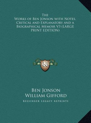 Книга The Works of Ben Jonson with Notes, Critical and Explanatory and a Biographical Memoir V3 (LARGE PRINT EDITION) Ben Jonson