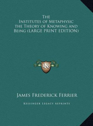 Książka The Institutes of Metaphysic the Theory of Knowing and Being (LARGE PRINT EDITION) James Frederick Ferrier