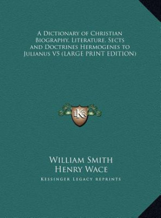 Carte A Dictionary of Christian Biography, Literature, Sects and Doctrines Hermogenes to Julianus V5 (LARGE PRINT EDITION) William Smith