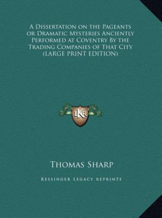 Kniha A Dissertation on the Pageants or Dramatic Mysteries Anciently Performed at Coventry By the Trading Companies of That City (LARGE PRINT EDITION) Thomas Sharp