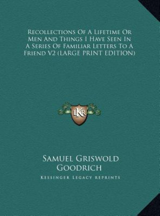 Kniha Recollections Of A Lifetime Or Men And Things I Have Seen In A Series Of Familiar Letters To A Friend V2 (LARGE PRINT EDITION) Samuel Griswold Goodrich