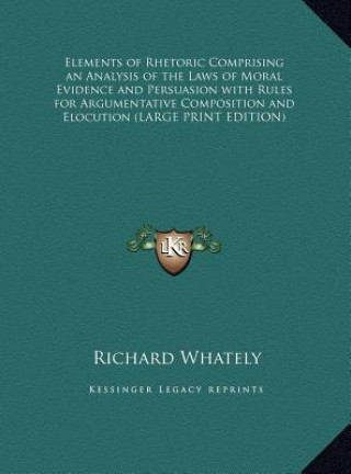 Libro Elements of Rhetoric Comprising an Analysis of the Laws of Moral Evidence and Persuasion with Rules for Argumentative Composition and Elocution (LARGE Richard Whately