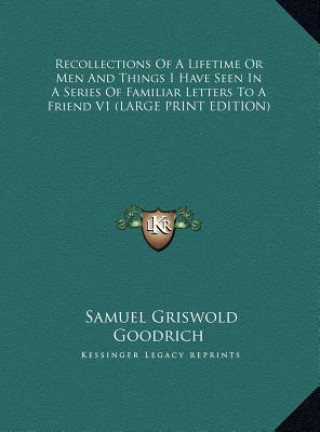 Kniha Recollections Of A Lifetime Or Men And Things I Have Seen In A Series Of Familiar Letters To A Friend V1 (LARGE PRINT EDITION) Samuel Griswold Goodrich