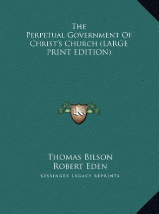 Könyv The Perpetual Government Of Christ's Church (LARGE PRINT EDITION) Thomas Bilson