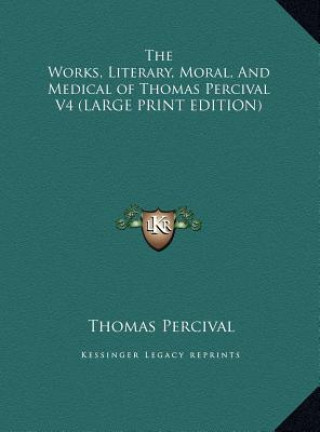 Könyv The Works, Literary, Moral, And Medical of Thomas Percival V4 (LARGE PRINT EDITION) Thomas Percival