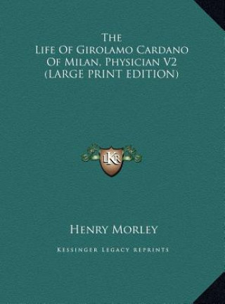 Carte The Life Of Girolamo Cardano Of Milan, Physician V2 (LARGE PRINT EDITION) Henry Morley