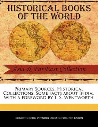 Livre Primary Sources, Historical Collections: Some Facts about India;, with a Foreword by T. S. Wentworth Islin John Poynder Dicksonpoynder Baron