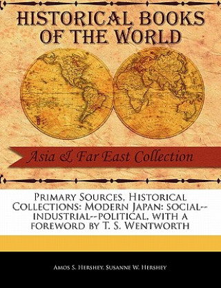 Kniha Primary Sources, Historical Collections: Modern Japan: Social--Industrial--Political, with a Foreword by T. S. Wentworth Amos S. Hershey