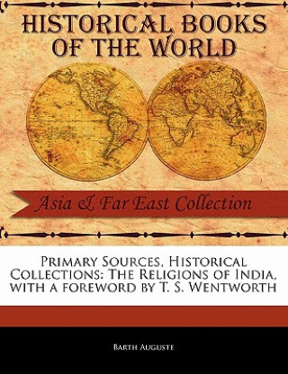 Carte Primary Sources, Historical Collections: The Religions of India, with a Foreword by T. S. Wentworth Barth Auguste