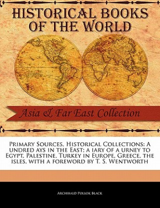 Könyv Primary Sources, Historical Collections: A Undred Ays in the East; A Iary of a Urney to Egypt, Palestine, Turkey in Europe, Greece, the Isles, with a Archibald Pollok Black