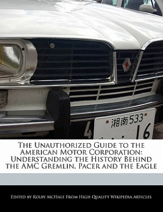 Könyv The Unauthorized Guide to the American Motor Corporation: Understanding the History Behind the AMC Gremlin, Pacer and the Eagle Kolby McHale
