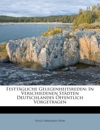 Könyv Festtägliche Gelegenheitsreden: In Verschiedenen Städten Deutschlandes Öffentlich Vorgetragen Hugo Eberhard Heim