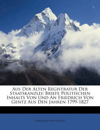 Książka Aus Der Alten Registratur Der Staatskanzlei: Briefe Politischen Inhalts Von Und An Friedrich Von Gentz Aus Den Jahren 1799-1827 Friedrich von Gentz