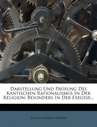 Kniha Darstellung Und Prüfung Des Kantischen Rationalismus In Der Religion: Besonders In Der Exegese... Johann Heinrich Kessler