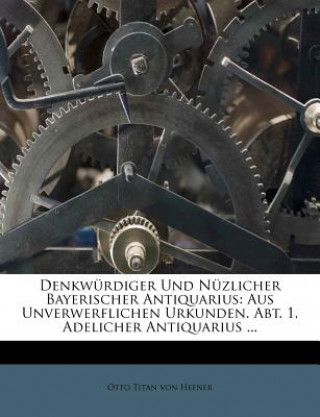 Kniha Denkwürdiger Und Nüzlicher Bayerischer Antiquarius: Aus Unverwerflichen Urkunden. Abt. 1, Adelicher Antiquarius ... Otto Titan von Hefner