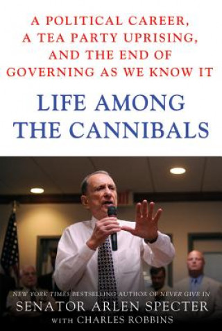 Carte Life Among the Cannibals: A Political Career, a Tea Party Uprising, and the End of Governing as We Know It Arlen Specter