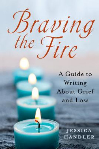 Könyv Braving the Fire: A Guide to Writing about Grief and Loss Jessica Handler