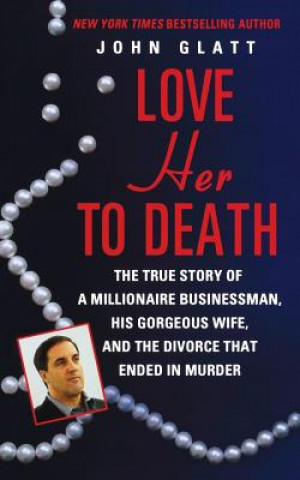 Könyv Love Her to Death: The True Story of a Millionaire Businessman, His Gorgeous Wife, and the Divorce That Ended in Murder John Glatt