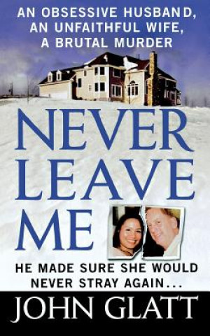 Carte Never Leave Me: A True Story of Marriage, Deception, and Brutal Murder John Glatt