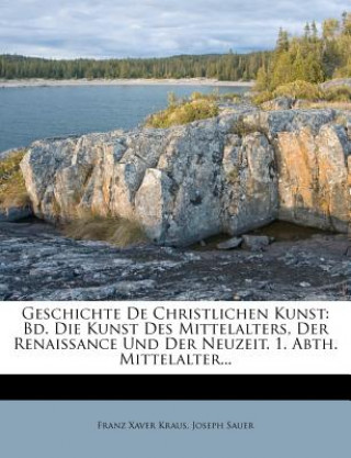 Książka Geschichte De Christlichen Kunst: Bd. Die Kunst Des Mittelalters, Der Renaissance Und Der Neuzeit. 1. Abth. Mittelalter... Franz Xaver Kraus