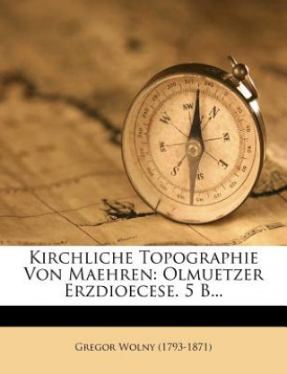 Könyv Kirchliche Topographie Von Maehren: Olmuetzer Erzdioecese. 5 B... Gregor Wolny (1793-1871)