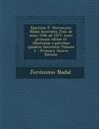 Carte Epistolae P. Hieronymi Nadal Societatis Jesu AB Anno 1546 Ad 1577; Nunc Primum Editae Et Illustratae a Patribus Ejusdem Societatis Volume 2 Jerónimo Nadal