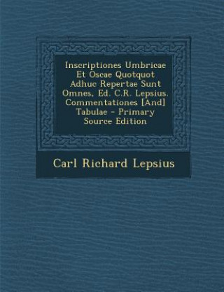 Könyv Inscriptiones Umbricae Et Oscae Quotquot Adhuc Repertae Sunt Omnes, Ed. C.R. Lepsius. Commentationes [And] Tabulae Carl Richard Lepsius