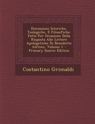 Książka Discussioni Istoriche, Teologiche, E Filosofiche: Fatte Per Occasione Della Risposta Alle Lettere Apologetiche Di Benedetto Aletino, Volume 1 - Primar Costantino Grimaldi