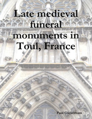 Kniha Late Medieval Funeral Monuments in Toul, France Paul Cockerham