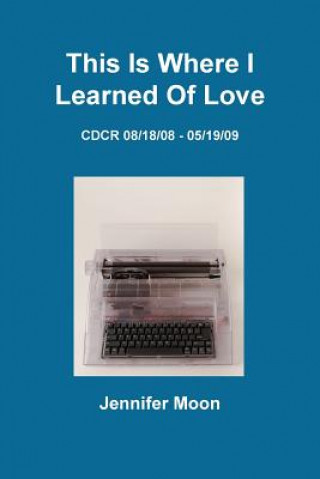 Книга This Is Where I Learned of Love: CDCR 8/18/08 - 5/19/09 Jennifer Moon